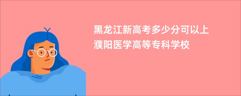 黑龙江新高考多少分可以上濮阳医学高等专科学校