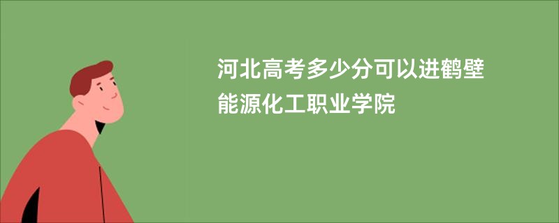 河北高考多少分可以进鹤壁能源化工职业学院