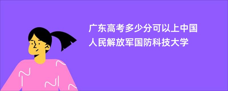 广东高考多少分可以上中国人民解放军国防科技大学