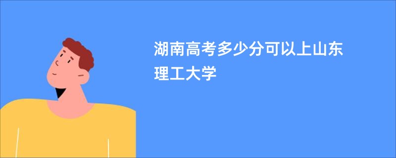湖南高考多少分可以上山东理工大学
