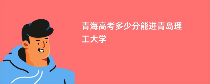 青海高考多少分能进青岛理工大学