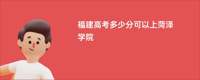 福建高考多少分可以上菏泽学院