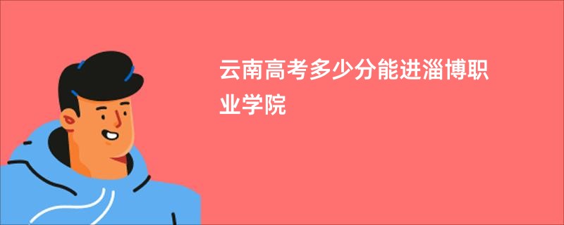 云南高考多少分能进淄博职业学院