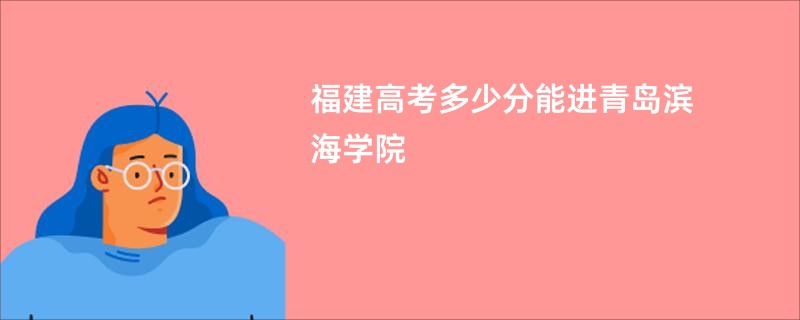 福建高考多少分能进青岛滨海学院
