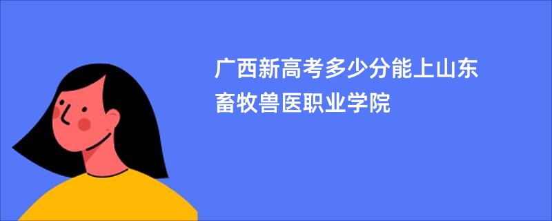 广西新高考多少分能上山东畜牧兽医职业学院