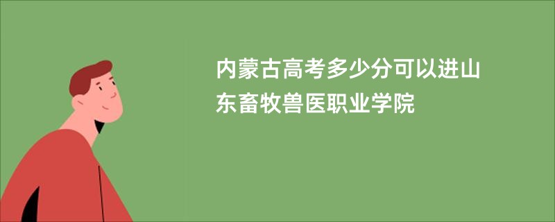内蒙古高考多少分可以进山东畜牧兽医职业学院