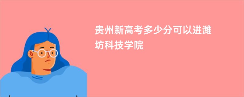 贵州新高考多少分可以进潍坊科技学院
