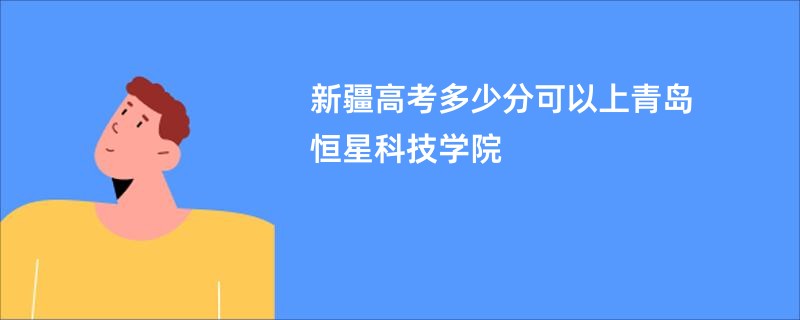 新疆高考多少分可以上青岛恒星科技学院