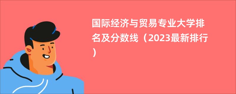 国际经济与贸易专业大学排名及分数线（2023最新排行）