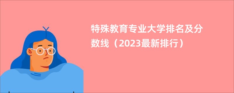 特殊教育专业大学排名及分数线（2023最新排行）