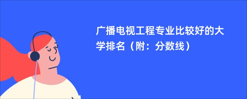 广播电视工程专业比较好的大学排名（附：分数线）