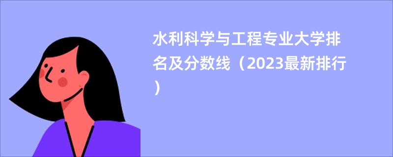 水利科学与工程专业大学排名及分数线（2023最新排行）