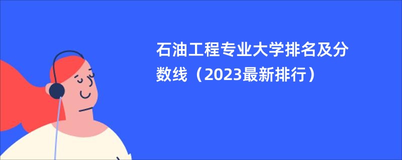 石油工程专业大学排名及分数线（2023最新排行）