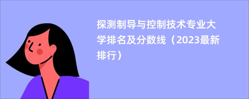 探测制导与控制技术专业大学排名及分数线（2023最新排行）
