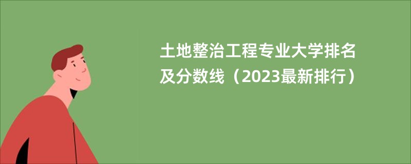 土地整治工程专业大学排名及分数线（2023最新排行）