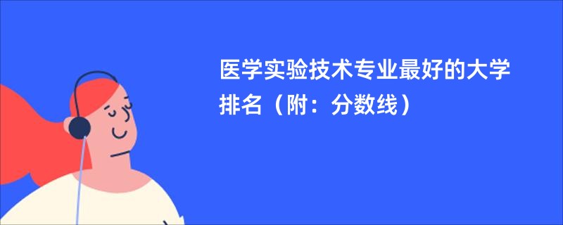 医学实验技术专业最好的大学排名（附：分数线）