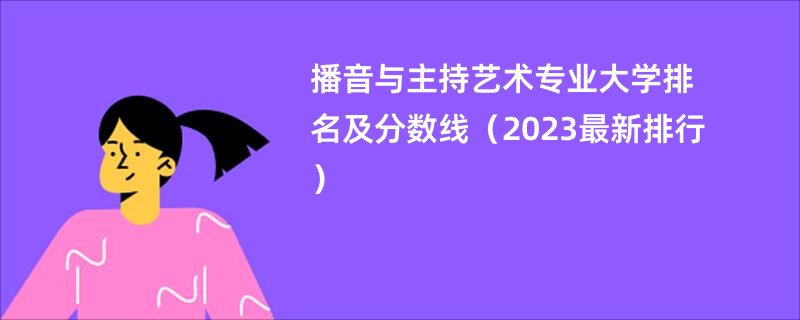 播音与主持艺术专业大学排名及分数线（2023最新排行）