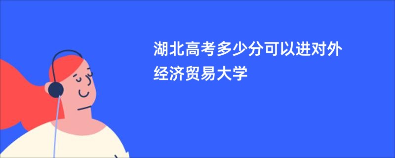 湖北高考多少分可以进对外经济贸易大学