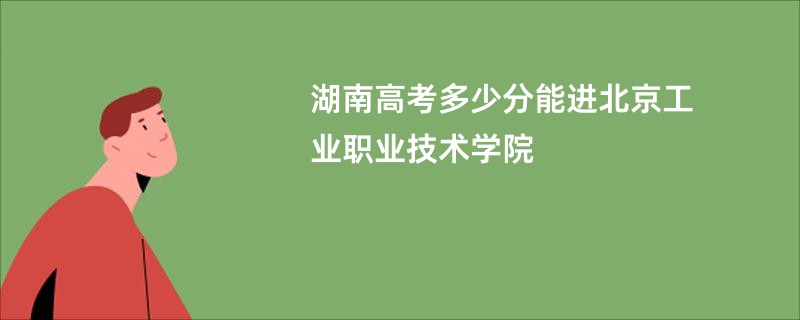 湖南高考多少分能进北京工业职业技术学院