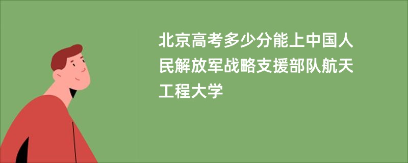 北京高考多少分能上中国人民解放军战略支援部队航天工程大学