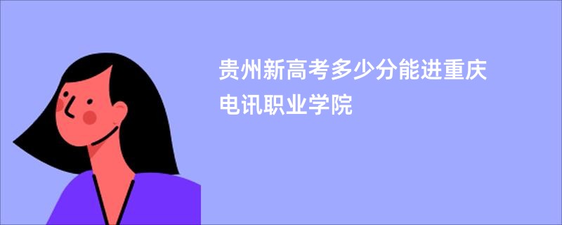 贵州新高考多少分能进重庆电讯职业学院