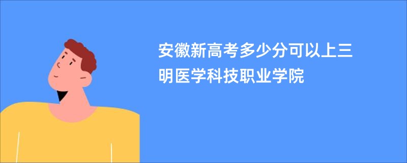 安徽新高考多少分可以上三明医学科技职业学院