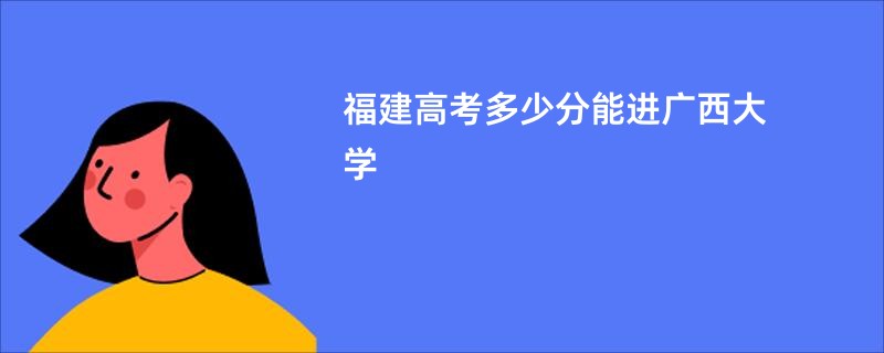福建高考多少分能进广西大学