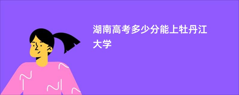 湖南高考多少分能上牡丹江大学
