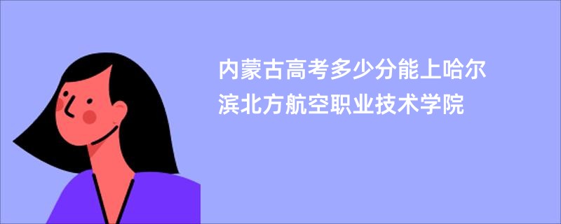 内蒙古高考多少分能上哈尔滨北方航空职业技术学院