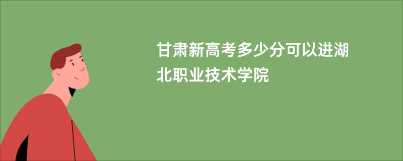 甘肃新高考多少分可以进湖北职业技术学院