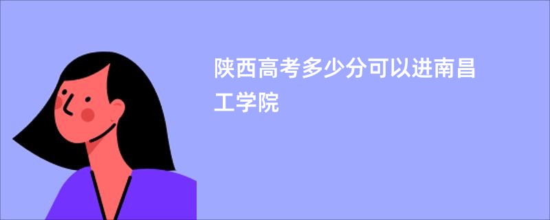 陕西高考多少分可以进南昌工学院