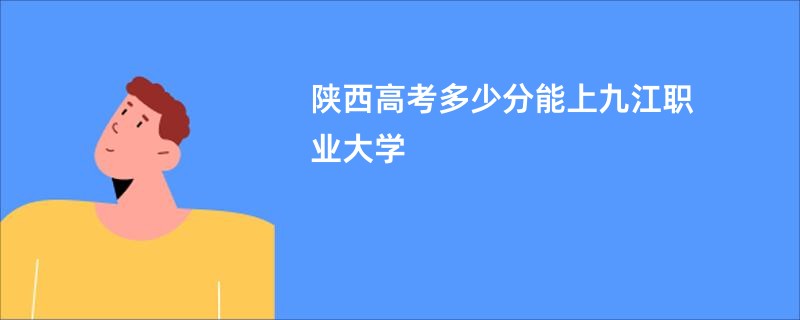 陕西高考多少分能上九江职业大学
