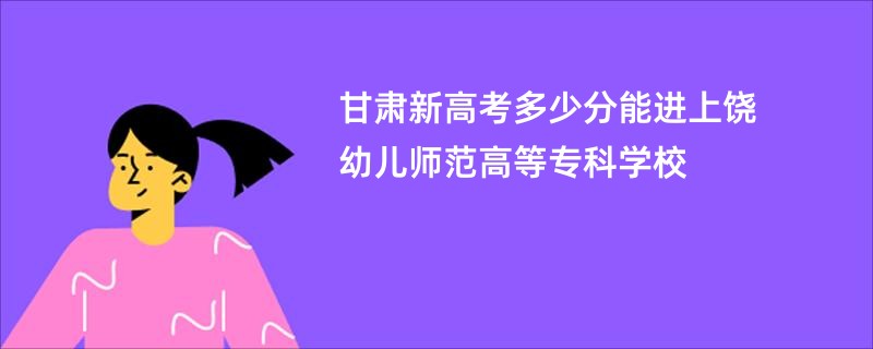 甘肃新高考多少分能进上饶幼儿师范高等专科学校