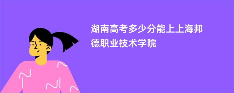 湖南高考多少分能上上海邦德职业技术学院