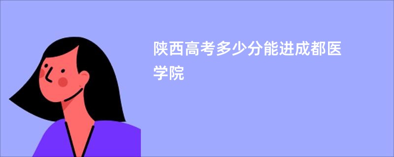 陕西高考多少分能进成都医学院