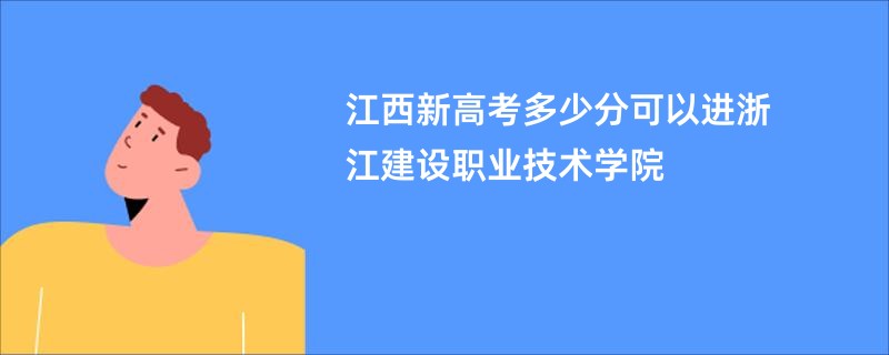 江西新高考多少分可以进浙江建设职业技术学院