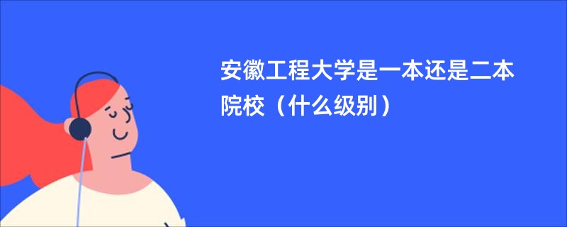 安徽工程大学是一本还是二本院校（什么级别）