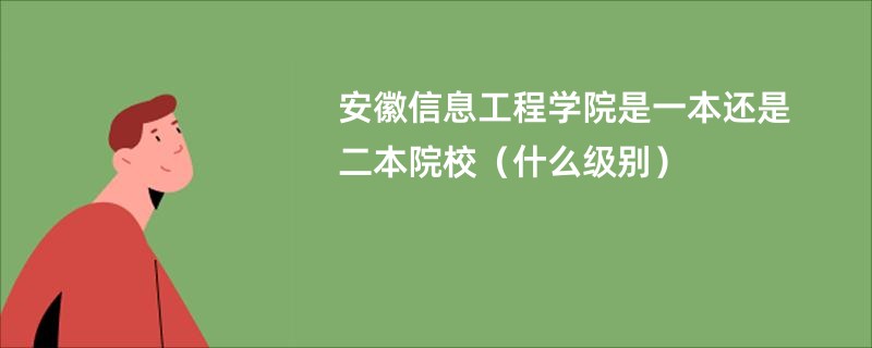 安徽信息工程学院是一本还是二本院校（什么级别）