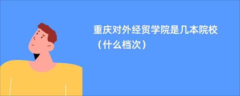 重庆对外经贸学院是几本院校（什么档次）