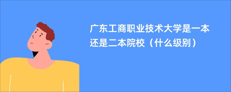 广东工商职业技术大学是一本还是二本院校（什么级别）