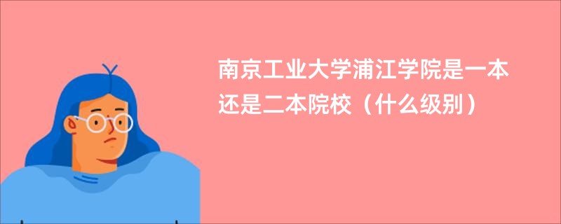南京工业大学浦江学院是一本还是二本院校（什么级别）