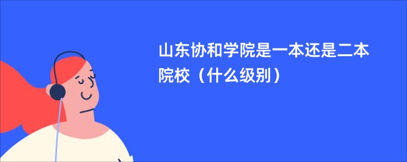 山东协和学院是一本还是二本院校（什么级别）