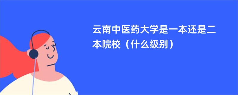云南中医药大学是一本还是二本院校（什么级别）