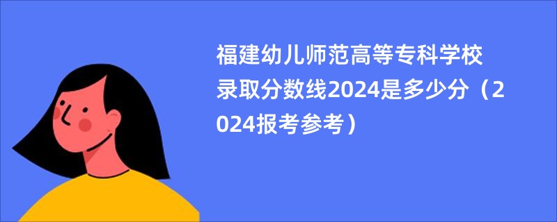 福建幼儿师范高等专科学校录取分数线2024是多少分（2024报考参考）