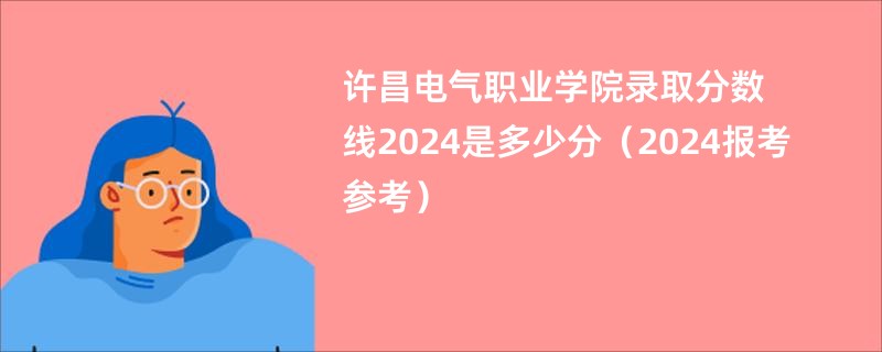 许昌电气职业学院录取分数线2024是多少分（2024报考参考）