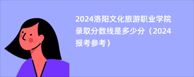 2024洛阳文化旅游职业学院录取分数线是多少分（2024报考参考）