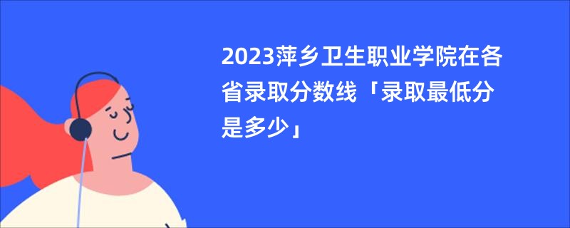 2023萍乡卫生职业学院在各省录取分数线「录取最低分是多少」