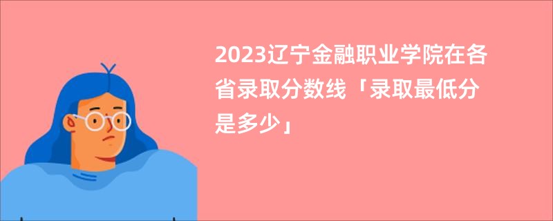 2023辽宁金融职业学院在各省录取分数线「录取最低分是多少」