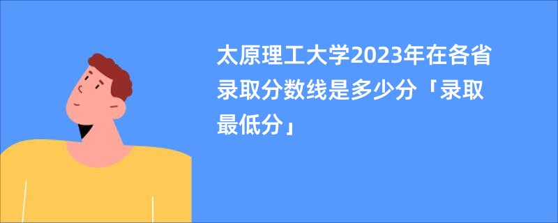 太原理工大学2023年在各省录取分数线是多少分「录取最低分」