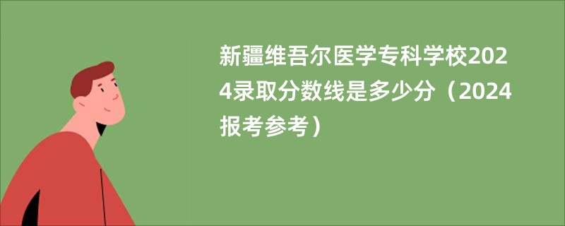 新疆维吾尔医学专科学校2024录取分数线是多少分（2024报考参考）